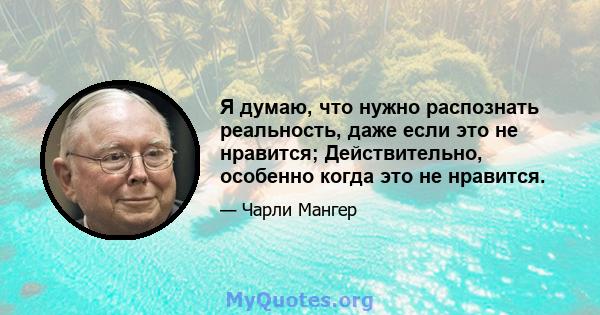 Я думаю, что нужно распознать реальность, даже если это не нравится; Действительно, особенно когда это не нравится.