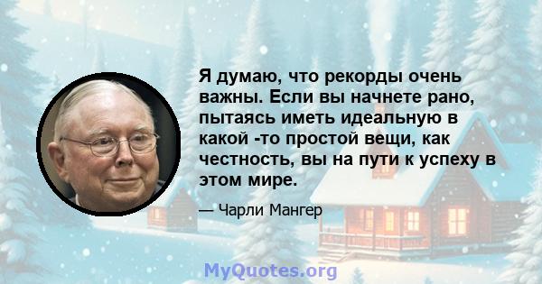 Я думаю, что рекорды очень важны. Если вы начнете рано, пытаясь иметь идеальную в какой -то простой вещи, как честность, вы на пути к успеху в этом мире.