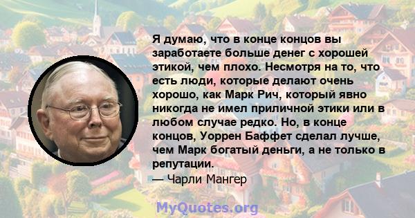 Я думаю, что в конце концов вы заработаете больше денег с хорошей этикой, чем плохо. Несмотря на то, что есть люди, которые делают очень хорошо, как Марк Рич, который явно никогда не имел приличной этики или в любом