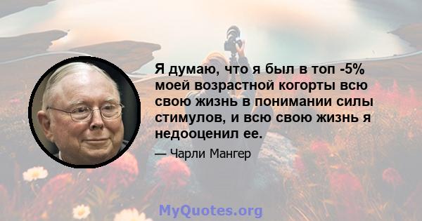 Я думаю, что я был в топ -5% моей возрастной когорты всю свою жизнь в понимании силы стимулов, и всю свою жизнь я недооценил ее.