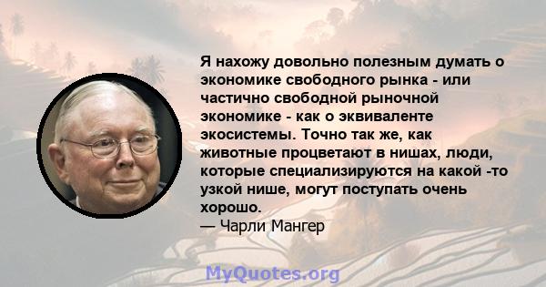 Я нахожу довольно полезным думать о экономике свободного рынка - или частично свободной рыночной экономике - как о эквиваленте экосистемы. Точно так же, как животные процветают в нишах, люди, которые специализируются на 