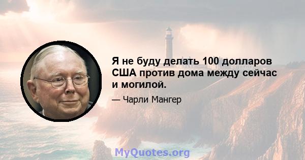 Я не буду делать 100 долларов США против дома между сейчас и могилой.