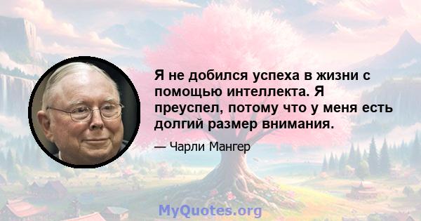 Я не добился успеха в жизни с помощью интеллекта. Я преуспел, потому что у меня есть долгий размер внимания.