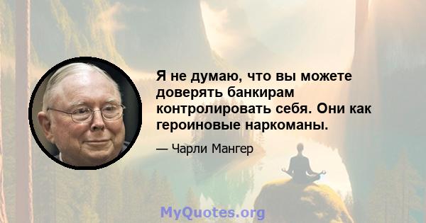 Я не думаю, что вы можете доверять банкирам контролировать себя. Они как героиновые наркоманы.