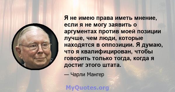 Я не имею права иметь мнение, если я не могу заявить о аргументах против моей позиции лучше, чем люди, которые находятся в оппозиции. Я думаю, что я квалифицирован, чтобы говорить только тогда, когда я достиг этого