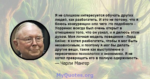 Я не слишком интересуется обучать других людей, как разбогатеть. И это не потому, что я боюсь конкуренции или чего -то подобного - Уорренас всегда был очень открыт в отношении того, что он узнал, и я делюсь этим духом.