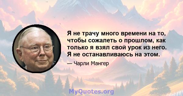 Я не трачу много времени на то, чтобы сожалеть о прошлом, как только я взял свой урок из него. Я не останавливаюсь на этом.