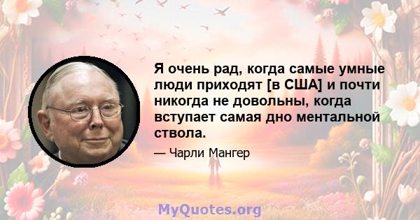 Я очень рад, когда самые умные люди приходят [в США] и почти никогда не довольны, когда вступает самая дно ментальной ствола.