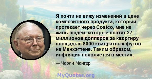 Я почти не вижу изменений в цене композитного продукта, который протекает через Costco, мне не жаль людей, которые платят 27 миллионов долларов за квартиру площадью 8000 квадратных футов на Манхэттене. Таким образом,