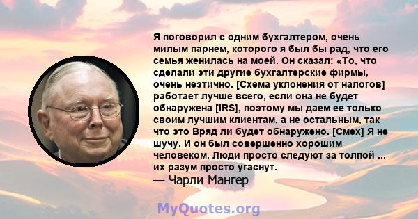 Я поговорил с одним бухгалтером, очень милым парнем, которого я был бы рад, что его семья женилась на моей. Он сказал: «То, что сделали эти другие бухгалтерские фирмы, очень неэтично. [Схема уклонения от налогов]