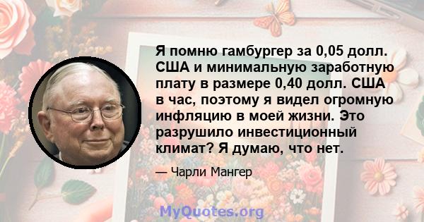 Я помню гамбургер за 0,05 долл. США и минимальную заработную плату в размере 0,40 долл. США в час, поэтому я видел огромную инфляцию в моей жизни. Это разрушило инвестиционный климат? Я думаю, что нет.