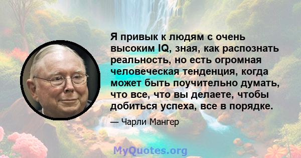 Я привык к людям с очень высоким IQ, зная, как распознать реальность, но есть огромная человеческая тенденция, когда может быть поучительно думать, что все, что вы делаете, чтобы добиться успеха, все в порядке.