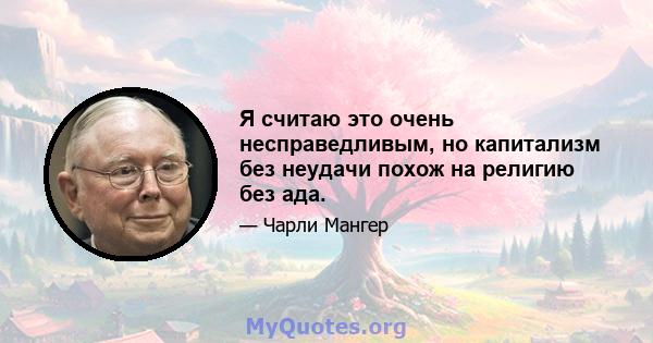 Я считаю это очень несправедливым, но капитализм без неудачи похож на религию без ада.