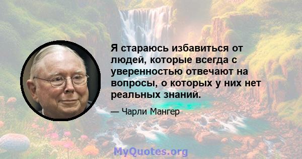 Я стараюсь избавиться от людей, которые всегда с уверенностью отвечают на вопросы, о которых у них нет реальных знаний.