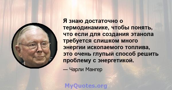 Я знаю достаточно о термодинамике, чтобы понять, что если для создания этанола требуется слишком много энергии ископаемого топлива, это очень глупый способ решить проблему с энергетикой.