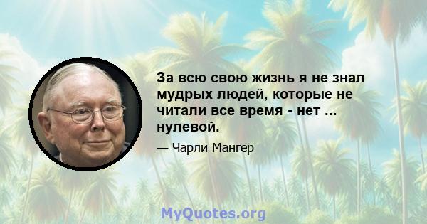 За всю свою жизнь я не знал мудрых людей, которые не читали все время - нет ... нулевой.