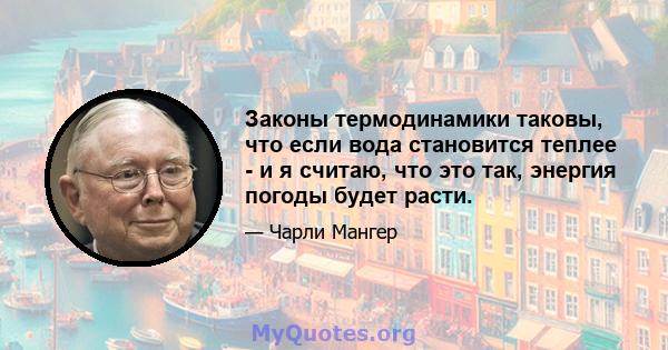 Законы термодинамики таковы, что если вода становится теплее - и я считаю, что это так, энергия погоды будет расти.