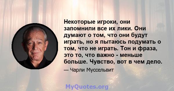 Некоторые игроки, они запомнили все их лики. Они думают о том, что они будут играть, но я пытаюсь подумать о том, что не играть. Тон и фраза, это то, что важно - меньше больше. Чувство, вот в чем дело.