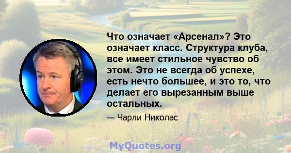 Что означает «Арсенал»? Это означает класс. Структура клуба, все имеет стильное чувство об этом. Это не всегда об успехе, есть нечто большее, и это то, что делает его вырезанным выше остальных.