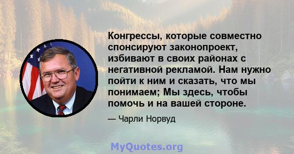 Конгрессы, которые совместно спонсируют законопроект, избивают в своих районах с негативной рекламой. Нам нужно пойти к ним и сказать, что мы понимаем; Мы здесь, чтобы помочь и на вашей стороне.