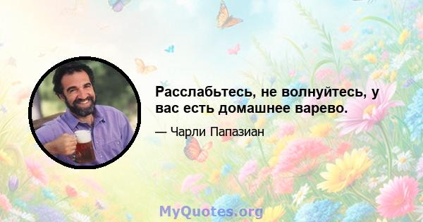 Расслабьтесь, не волнуйтесь, у вас есть домашнее варево.