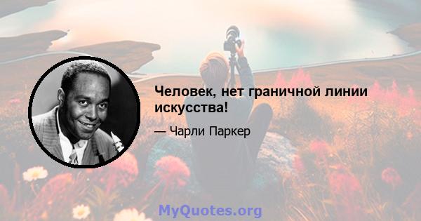 Человек, нет граничной линии искусства!