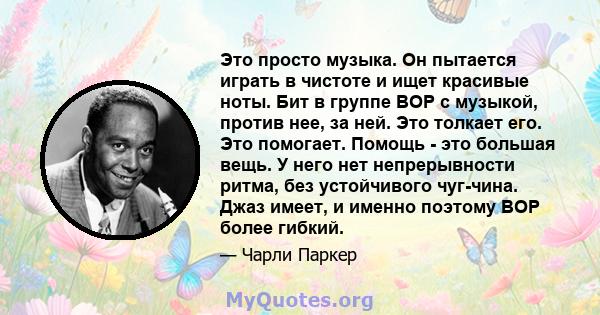 Это просто музыка. Он пытается играть в чистоте и ищет красивые ноты. Бит в группе BOP с музыкой, против нее, за ней. Это толкает его. Это помогает. Помощь - это большая вещь. У него нет непрерывности ритма, без