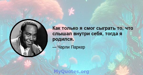 Как только я смог сыграть то, что слышал внутри себя, тогда я родился.