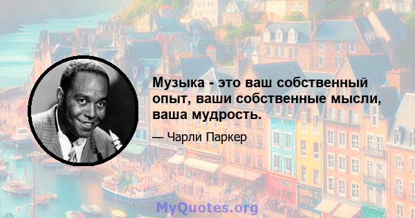 Музыка - это ваш собственный опыт, ваши собственные мысли, ваша мудрость.