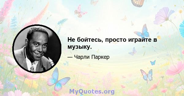 Не бойтесь, просто играйте в музыку.