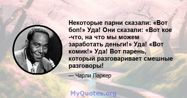 Некоторые парни сказали: «Вот боп!» Уда! Они сказали: «Вот кое -что, на что мы можем заработать деньги!» Уда! «Вот комик!» Уда! Вот парень, который разговаривает смешные разговоры!