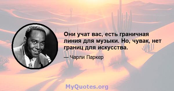 Они учат вас, есть граничная линия для музыки. Но, чувак, нет границ для искусства.