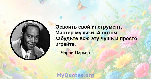 Освоить свой инструмент. Мастер музыки. А потом забудьте всю эту чушь и просто играйте.