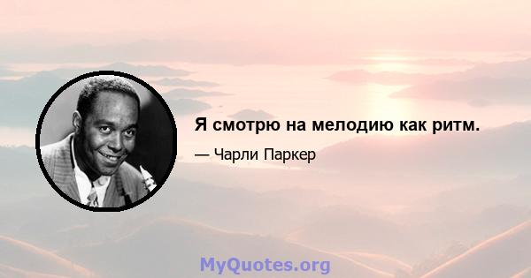 Я смотрю на мелодию как ритм.