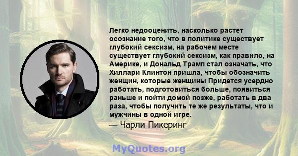 Легко недооценить, насколько растет осознание того, что в политике существует глубокий сексизм, на рабочем месте существует глубокий сексизм, как правило, на Америке, и Дональд Трамп стал означать, что Хиллари Клинтон