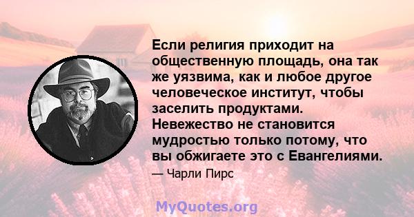 Если религия приходит на общественную площадь, она так же уязвима, как и любое другое человеческое институт, чтобы заселить продуктами. Невежество не становится мудростью только потому, что вы обжигаете это с