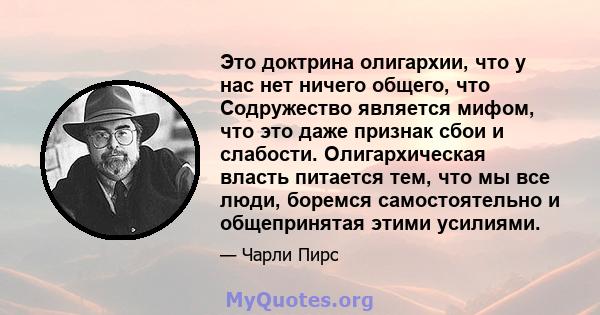 Это доктрина олигархии, что у нас нет ничего общего, что Содружество является мифом, что это даже признак сбои и слабости. Олигархическая власть питается тем, что мы все люди, боремся самостоятельно и общепринятая этими 