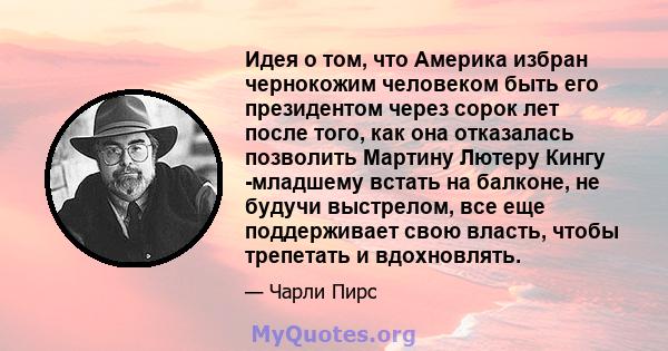 Идея о том, что Америка избран чернокожим человеком быть его президентом через сорок лет после того, как она отказалась позволить Мартину Лютеру Кингу -младшему встать на балконе, не будучи выстрелом, все еще