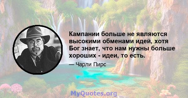 Кампании больше не являются высокими обменами идей, хотя Бог знает, что нам нужны больше хороших - идеи, то есть.