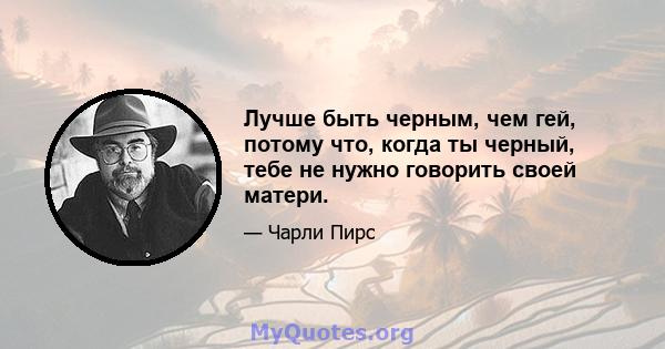 Лучше быть черным, чем гей, потому что, когда ты черный, тебе не нужно говорить своей матери.