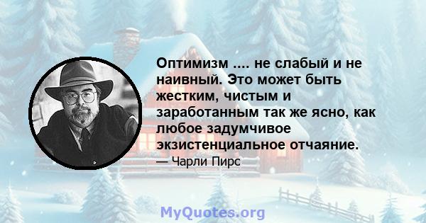 Оптимизм .... не слабый и не наивный. Это может быть жестким, чистым и заработанным так же ясно, как любое задумчивое экзистенциальное отчаяние.