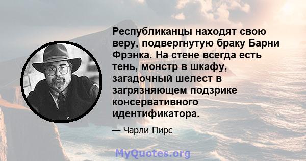 Республиканцы находят свою веру, подвергнутую браку Барни Фрэнка. На стене всегда есть тень, монстр в шкафу, загадочный шелест в загрязняющем подзрике консервативного идентификатора.