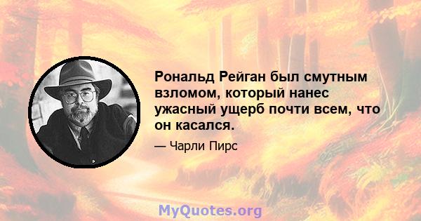 Рональд Рейган был смутным взломом, который нанес ужасный ущерб почти всем, что он касался.