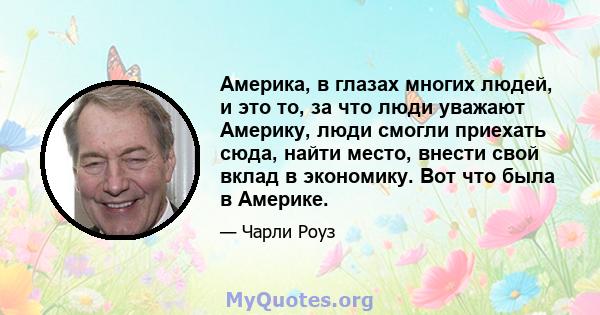 Америка, в глазах многих людей, и это то, за что люди уважают Америку, люди смогли приехать сюда, найти место, внести свой вклад в экономику. Вот что была в Америке.