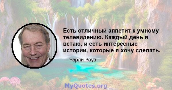 Есть отличный аппетит к умному телевидению. Каждый день я встаю, и есть интересные истории, которые я хочу сделать.