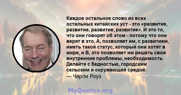 Каждое остальное слово из всех остальных китайских уст - это «развитие, развитие, развитие, развитие». И это то, что они говорят об этом - потому что они верят в это, A, позволяет им, с развитием, иметь такой статус,