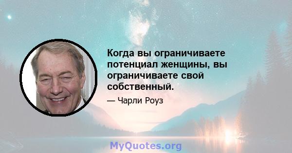 Когда вы ограничиваете потенциал женщины, вы ограничиваете свой собственный.