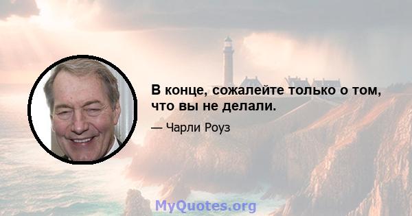 В конце, сожалейте только о том, что вы не делали.