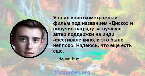 Я снял короткометражный фильм под названием «Диско» и получил награду за лучшую актер поддержки на инди -фестивале кино, и это было неплохо. Надеюсь, что еще есть еще.