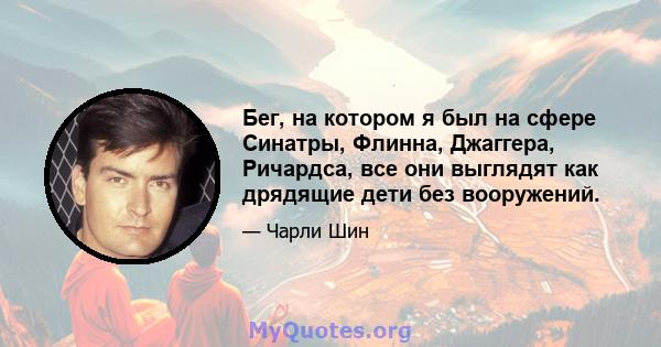 Бег, на котором я был на сфере Синатры, Флинна, Джаггера, Ричардса, все они выглядят как дрядящие дети без вооружений.